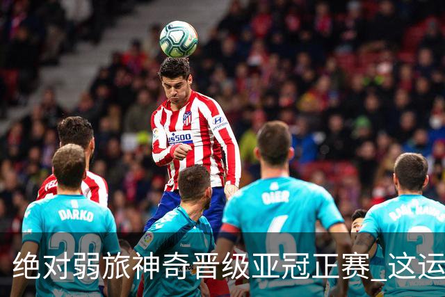 绝对弱旅神奇晋级亚冠正赛 这运气值好到没边了！
